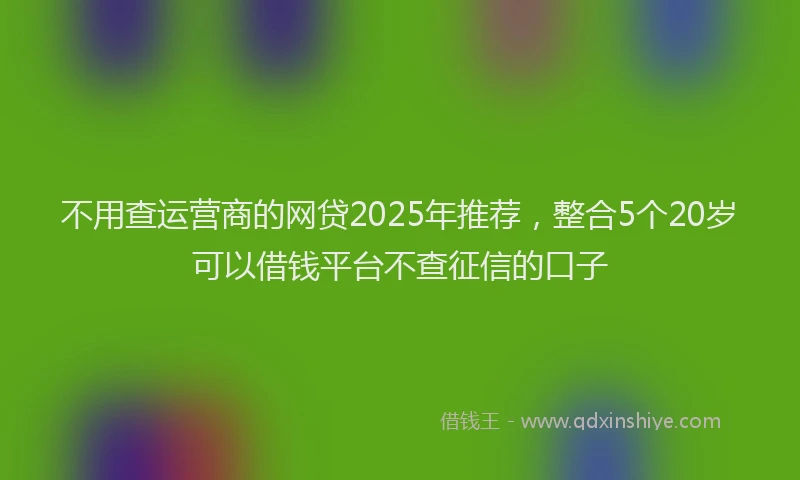 不用查运营商的网贷2025年推荐，整合5个20岁可以借钱平台不查征信的口子