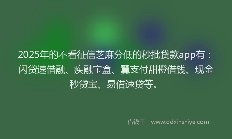 2025年的不看征信芝麻分低的秒批贷款app有：闪贷速借融、疾融宝盒、翼支付甜橙借钱、现金秒贷宝、易借速贷等。