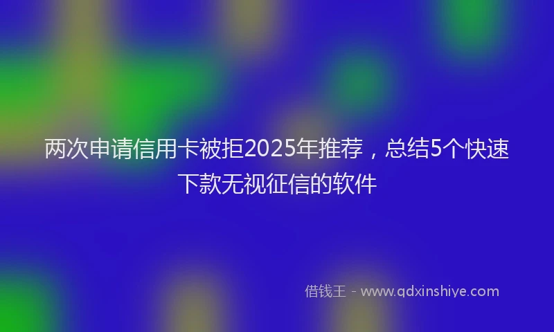 两次申请信用卡被拒2025年推荐，总结5个快速下款无视征信的软件