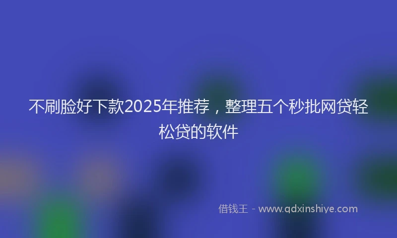 不刷脸好下款2025年推荐，整理五个秒批网贷轻松贷的软件