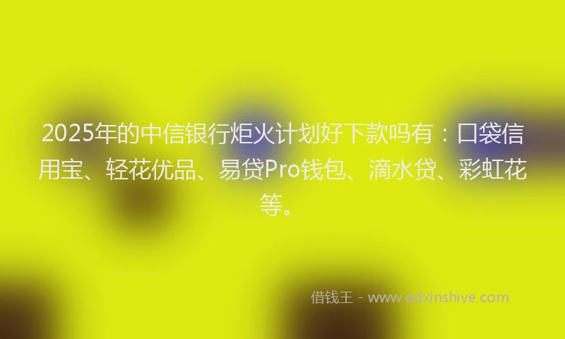 2025年的中信银行炬火计划好下款吗有：口袋信用宝、轻花优品、易贷Pro钱包、滴水贷、彩虹花等。