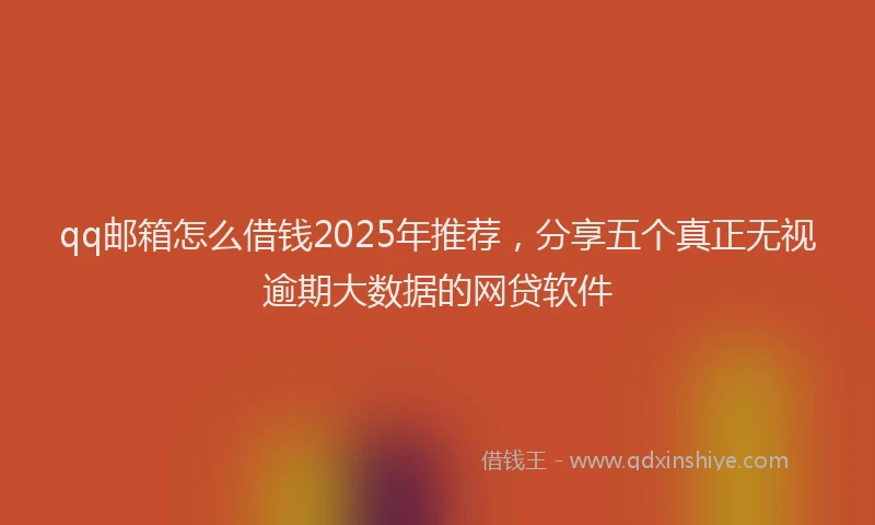 qq邮箱怎么借钱2025年推荐，分享五个真正无视逾期大数据的网贷软件