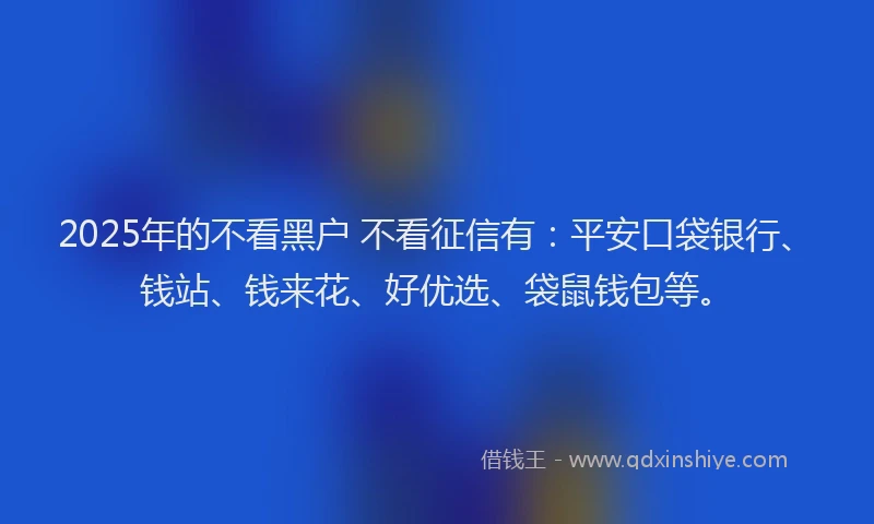 2025年的不看黑户 不看征信有：平安口袋银行、钱站、钱来花、好优选、袋鼠钱包等。