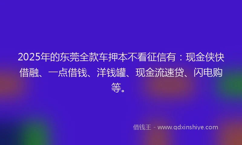 2025年的东莞全款车押本不看征信有：现金侠快借融、一点借钱、洋钱罐、现金流速贷、闪电购等。