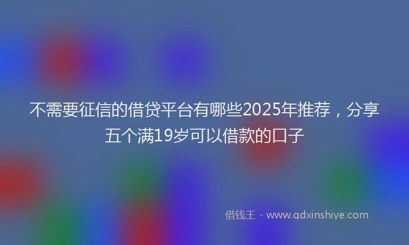 不需要征信的借贷平台有哪些2025年推荐，分享五个满19岁可以借款的口子
