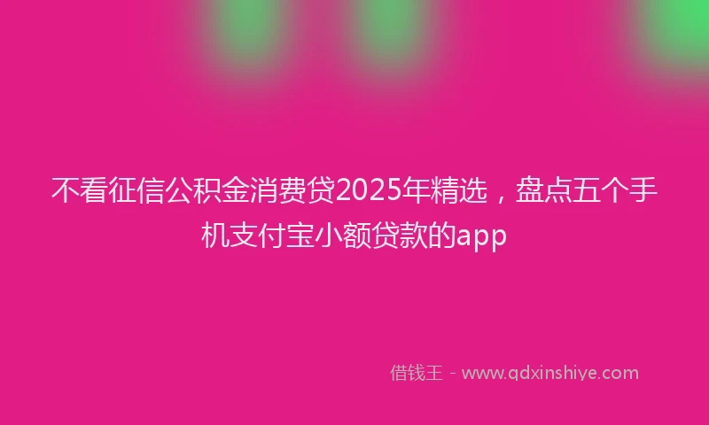 不看征信公积金消费贷2025年精选，盘点五个手机支付宝小额贷款的app