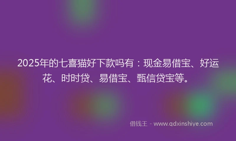2025年的七喜猫好下款吗有：现金易借宝、好运花、时时贷、易借宝、甄信贷宝等。