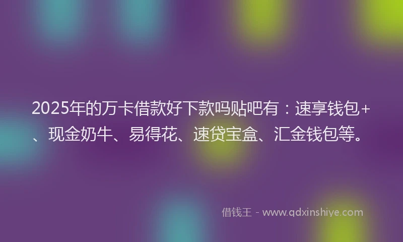 2025年的万卡借款好下款吗贴吧有：速享钱包+、现金奶牛、易得花、速贷宝盒、汇金钱包等。