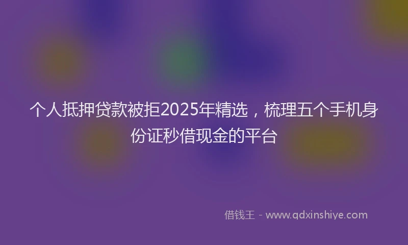 个人抵押贷款被拒2025年精选，梳理五个手机身份证秒借现金的平台