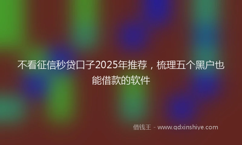 不看征信秒贷口子2025年推荐,梳理五个黑户也能借款的软件