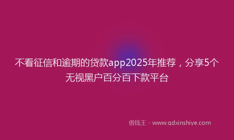 不看征信和逾期的贷款app2025年推荐，分享5个无视黑户百分百下款平台
