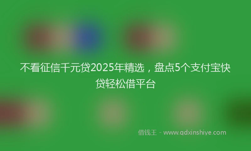 不看征信千元贷2025年精选，盘点5个支付宝快贷轻松借平台