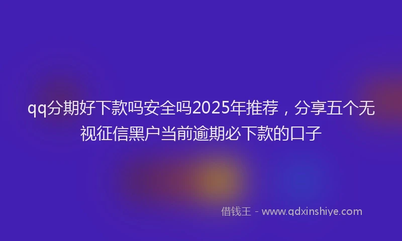 qq分期好下款吗安全吗2025年推荐，分享五个无视征信黑户当前逾期必下款的口子