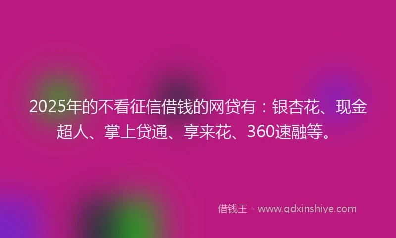 2025年的不看征信借钱的网贷有：银杏花、现金超人、掌上贷通、享来花、360速融等。