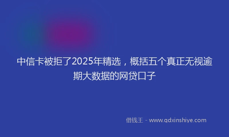 中信卡被拒了2025年精选，概括五个真正无视逾期大数据的网贷口子