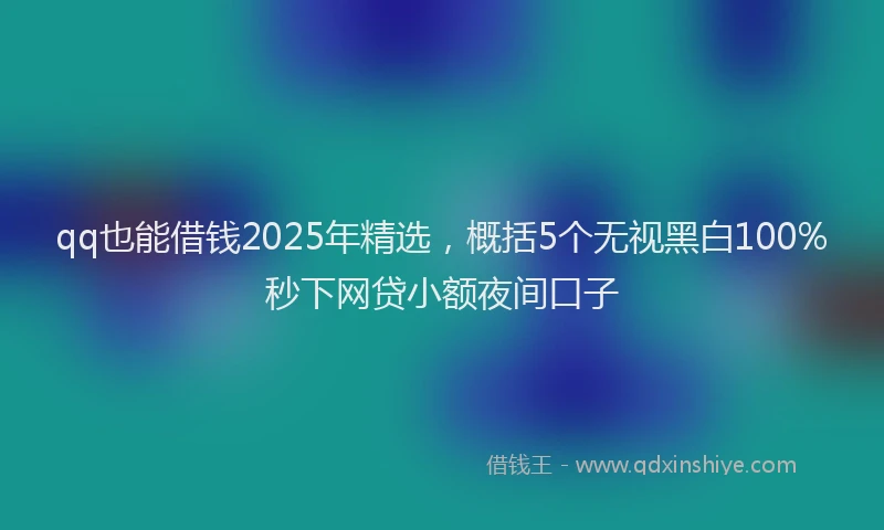 qq也能借钱2025年精选，概括5个无视黑白100%秒下网贷小额夜间口子