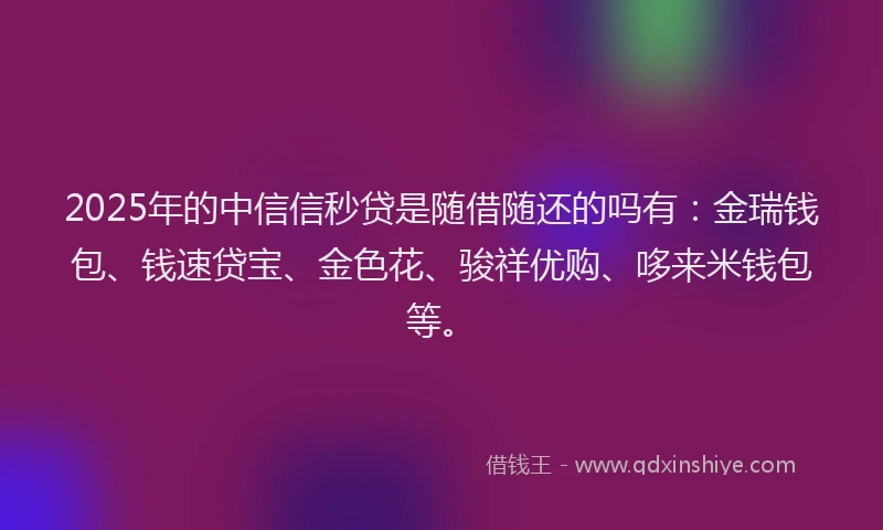 2025年的中信信秒贷是随借随还的吗有：金瑞钱包、钱速贷宝、金色花、骏祥优购、哆来米钱包等。
