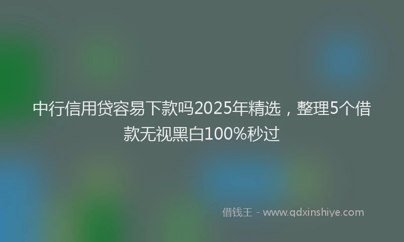 中行信用贷容易下款吗2025年精选，整理5个借款无视黑白100%秒过