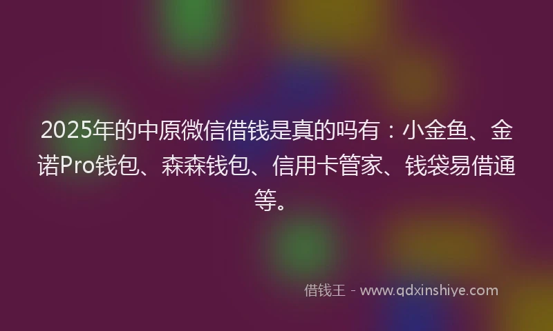 2025年的中原微信借钱是真的吗有：小金鱼、金诺Pro钱包、森森钱包、信用卡管家、钱袋易借通等。