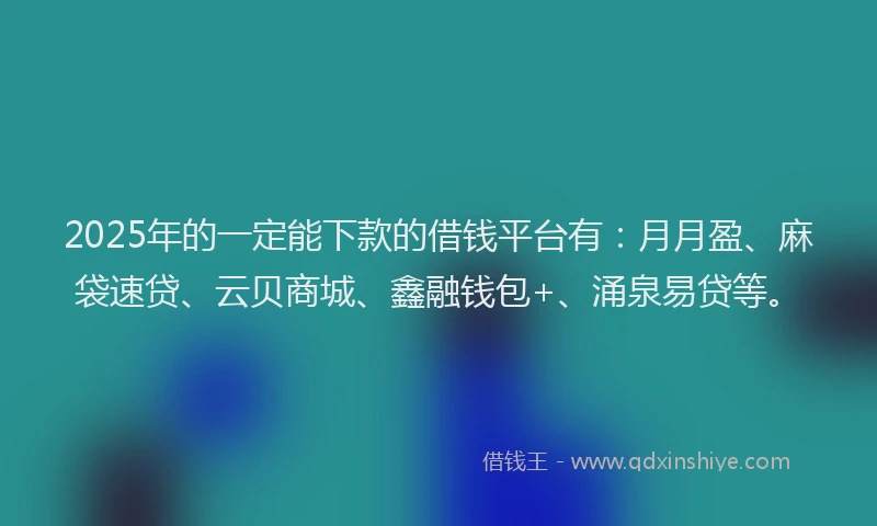 2025年的一定能下款的借钱平台有：月月盈、麻袋速贷、云贝商城、鑫融钱包+、涌泉易贷等。