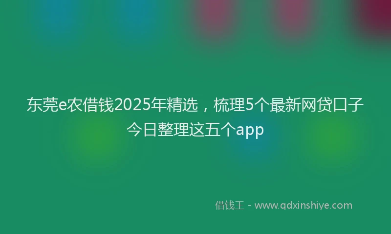 东莞e农借钱2025年精选，梳理5个最新网贷口子今日整理这五个app