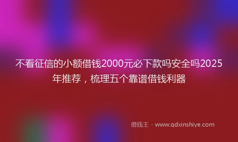 不看征信的小额借钱2000元必下款吗安全吗2025年推荐，梳理五个靠谱借钱利器