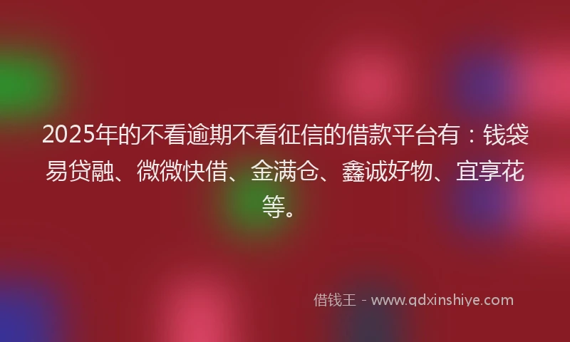 2025年的不看逾期不看征信的借款平台有：钱袋易贷融、微微快借、金满仓、鑫诚好物、宜享花等。
