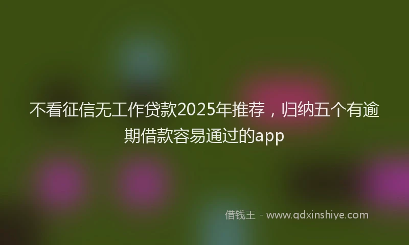 不看征信无工作贷款2025年推荐，归纳五个有逾期借款容易通过的app