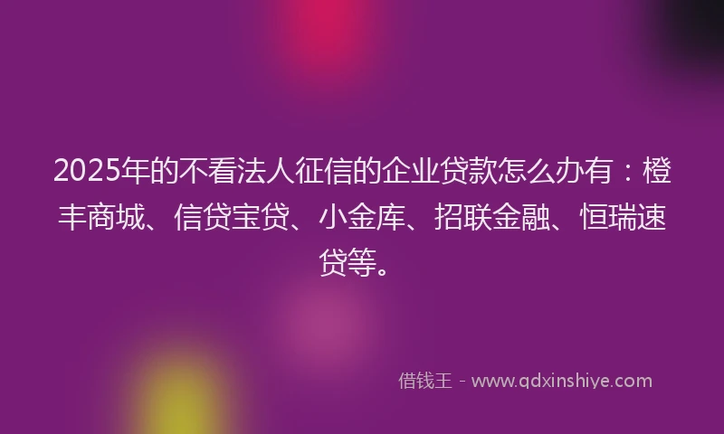 2025年的不看法人征信的企业贷款怎么办有：橙丰商城、信贷宝贷、小金库、招联金融、恒瑞速贷等。