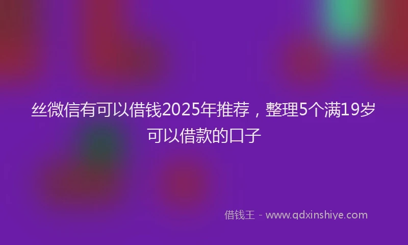 丝微信有可以借钱2025年推荐，整理5个满19岁可以借款的口子