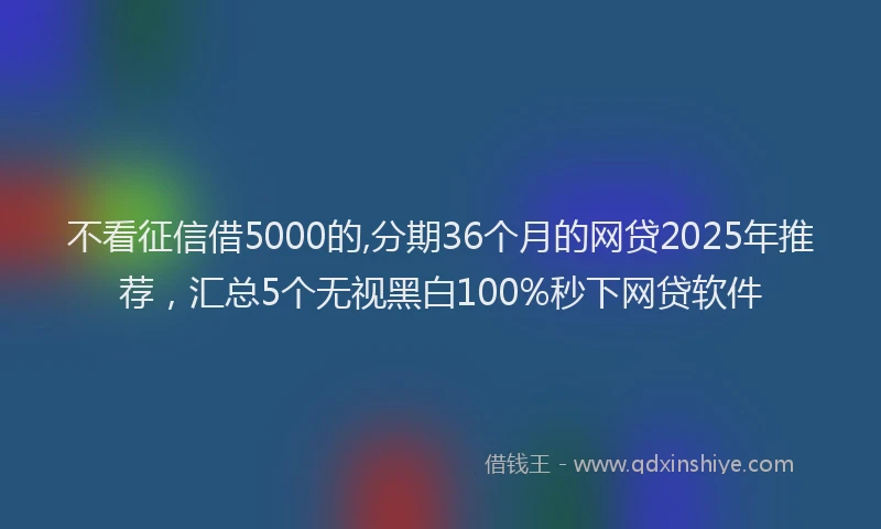 不看征信借5000的,分期36个月的网贷2025年推荐，汇总5个无视黑白100%秒下网贷软件