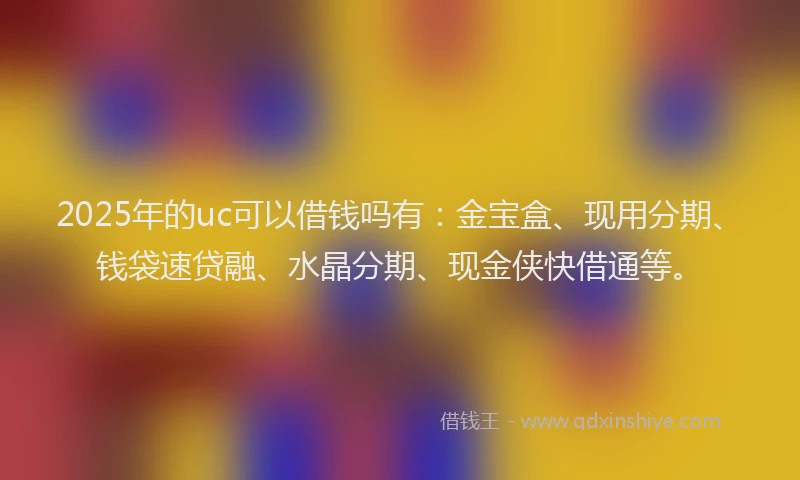 2025年的uc可以借钱吗有：金宝盒、现用分期、钱袋速贷融、水晶分期、现金侠快借通等。