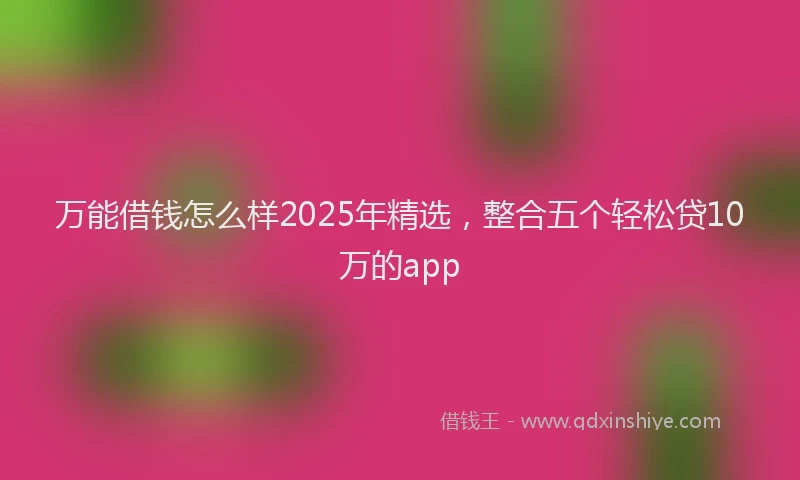 万能借钱怎么样2025年精选，整合五个轻松贷10万的app