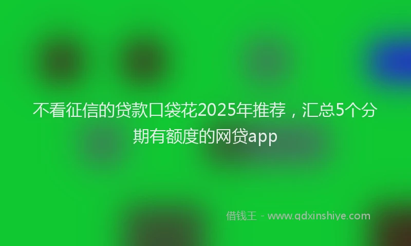 不看征信的贷款口袋花2025年推荐，汇总5个分期有额度的网贷app