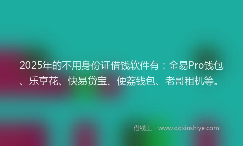 2025年的不用身份证借钱软件有：金易Pro钱包、乐享花、快易贷宝、便荔钱包、老哥租机等。