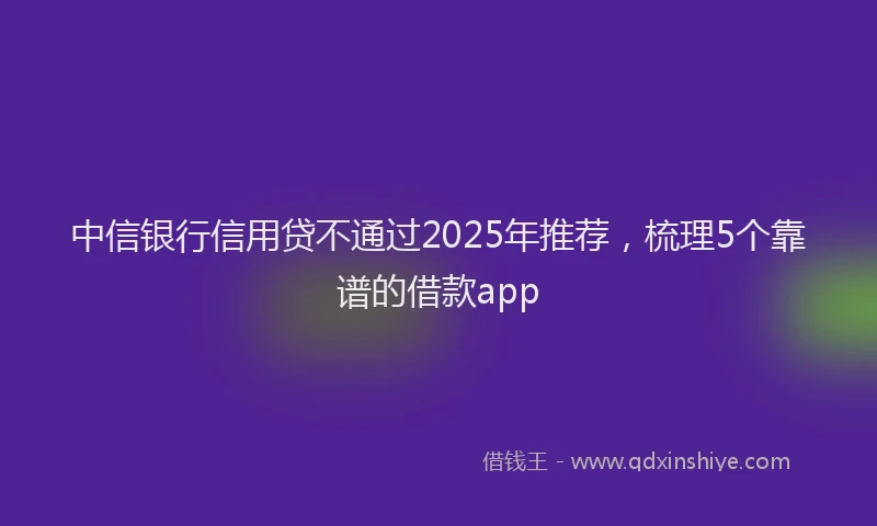 中信银行信用贷不通过2025年推荐，梳理5个靠谱的借款app