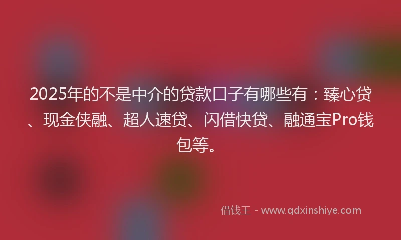 2025年的不是中介的贷款口子有哪些有：臻心贷、现金侠融、超人速贷、闪借快贷、融通宝Pro钱包等。