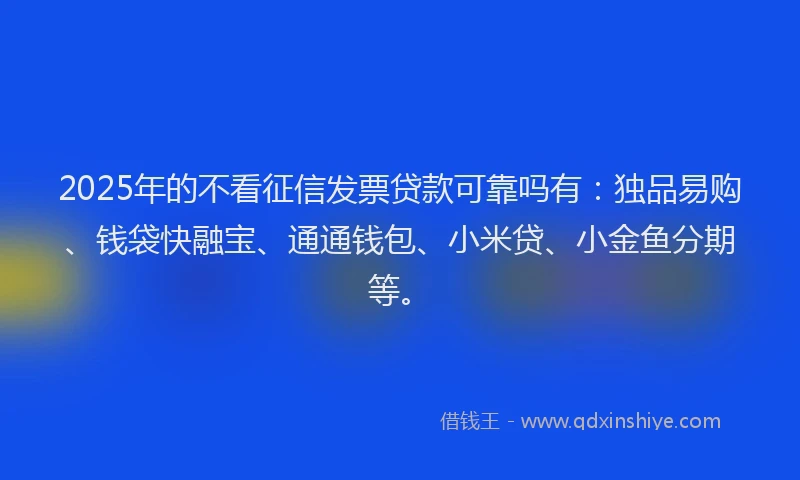 2025年的不看征信发票贷款可靠吗有：独品易购、钱袋快融宝、通通钱包、小米贷、小金鱼分期等。