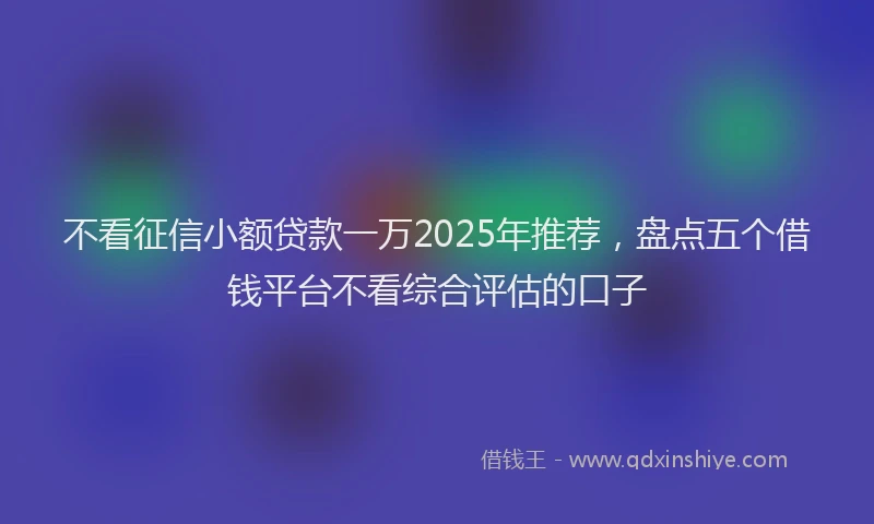 不看征信小额贷款一万2025年推荐，盘点五个借钱平台不看综合评估的口子