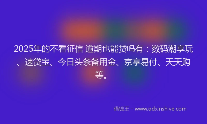 2025年的不看征信 逾期也能贷吗有：数码潮享玩、速贷宝、今日头条备用金、京享易付、天天购等。