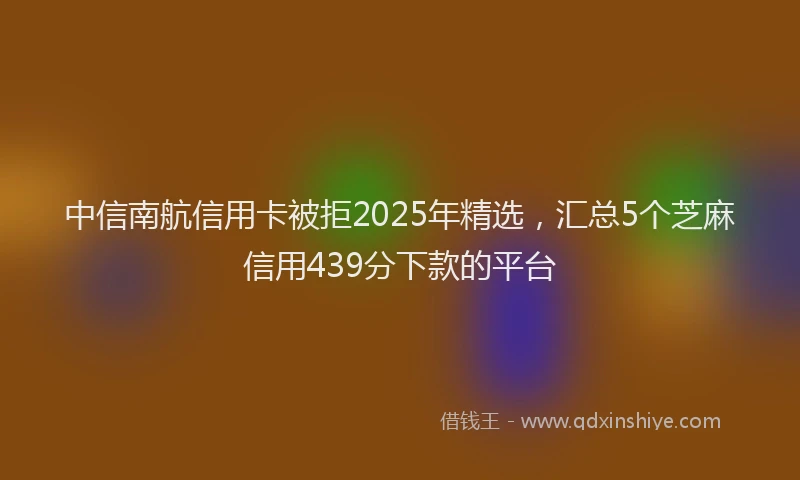 中信南航信用卡被拒2025年精选，汇总5个芝麻信用439分下款的平台