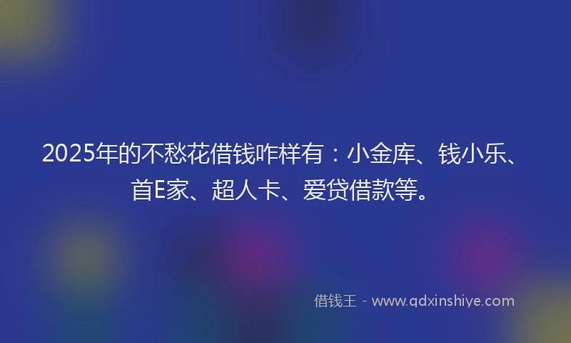 2025年的不愁花借钱咋样有：小金库、钱小乐、首E家、超人卡、爱贷借款等。