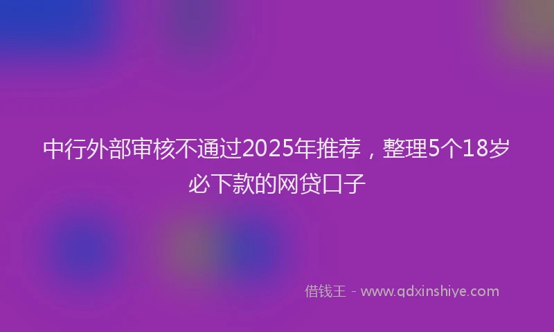 中行外部审核不通过2025年推荐，整理5个18岁必下款的网贷口子
