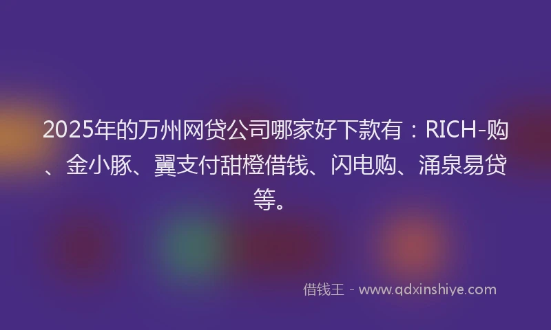 2025年的万州网贷公司哪家好下款有：RICH-购、金小豚、翼支付甜橙借钱、闪电购、涌泉易贷等。