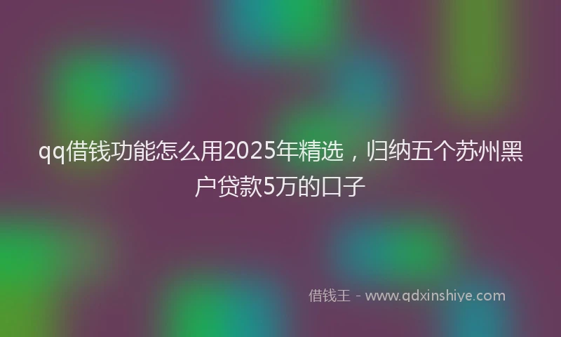 qq借钱功能怎么用2025年精选,归纳五个苏州黑户贷款5万的口子