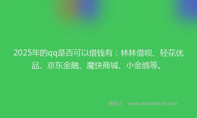 2025年的qq是否可以借钱有：林林借呗、轻花优品、京东金融、魔快商城、小金鸽等。