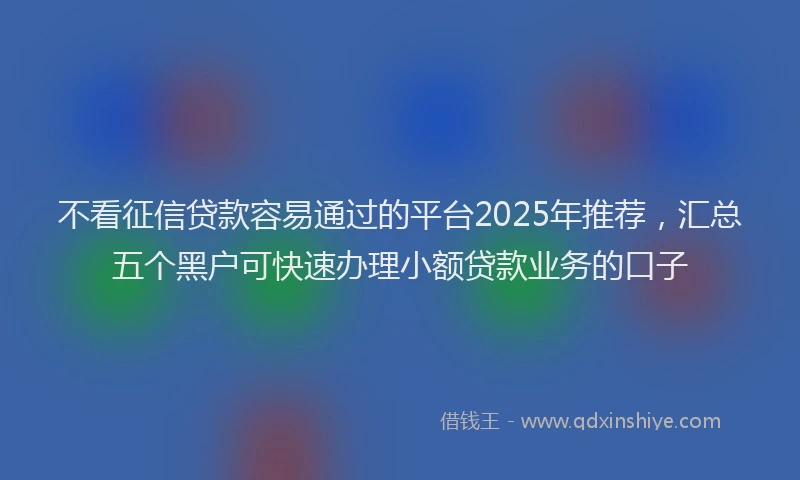 不看征信贷款容易通过的平台2025年推荐，汇总五个黑户可快速办理小额贷款业务的口子