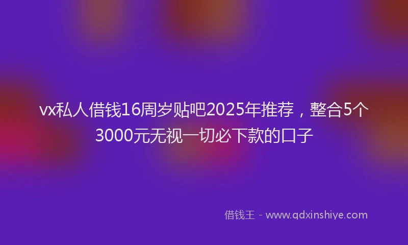 vx私人借钱16周岁贴吧2025年推荐，整合5个3000元无视一切必下款的口子