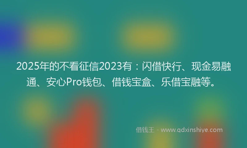2025年的不看征信2023有：闪借快行、现金易融通、安心Pro钱包、借钱宝盒、乐借宝融等。