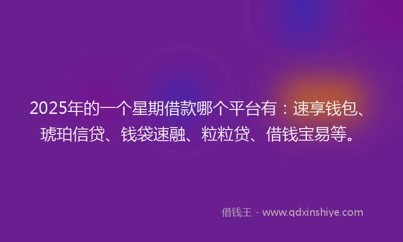 2025年的一个星期借款哪个平台有：速享钱包、琥珀信贷、钱袋速融、粒粒贷、借钱宝易等。